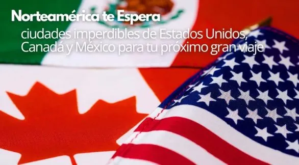 Norteamérica te espera: ciudades imperdibles de Estados Unidos, Canadá y México para tu próximo gran viaje